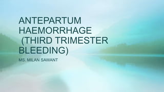 ANTEPARTUM
HAEMORRHAGE
(THIRD TRIMESTER
BLEEDING)
MS. MILAN SAWANT
 