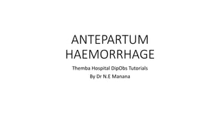 ANTEPARTUM
HAEMORRHAGE
Themba Hospital DipObs Tutorials
By Dr N.E Manana
 