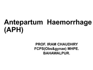 Antepartum Haemorrhage
(APH)
PROF. IRAM CHAUDHRY
FCPS(Obs&gynae) MHPE.
BAHAWALPUR.
 