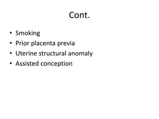 Cont.
• Smoking
• Prior placenta previa
• Uterine structural anomaly
• Assisted conception
 