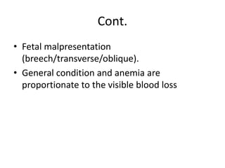 Cont.
• Fetal malpresentation
(breech/transverse/oblique).
• General condition and anemia are
proportionate to the visible blood loss
 