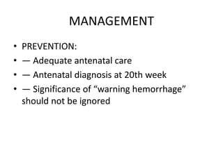MANAGEMENT
• PREVENTION:
• — Adequate antenatal care
• — Antenatal diagnosis at 20th week
• — Significance of “warning hemorrhage”
should not be ignored
 