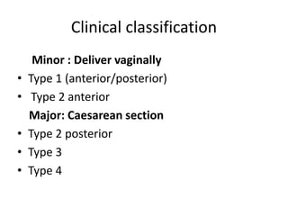 Clinical classification
Minor : Deliver vaginally
• Type 1 (anterior/posterior)
• Type 2 anterior
Major: Caesarean section
• Type 2 posterior
• Type 3
• Type 4
 