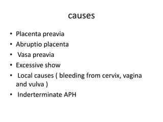 causes
• Placenta preavia
• Abruptio placenta
• Vasa preavia
• Excessive show
• Local causes ( bleeding from cervix, vagina
and vulva )
• Inderterminate APH
 