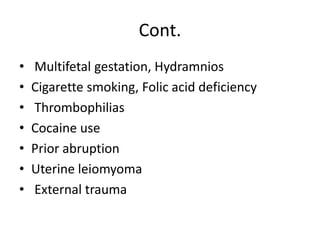 Cont.
• Multifetal gestation, Hydramnios
• Cigarette smoking, Folic acid deficiency
• Thrombophilias
• Cocaine use
• Prior abruption
• Uterine leiomyoma
• External trauma
 