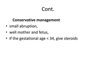 Cont.
Conservative management
• small abruption,
• well mother and fetus,
• if the gestational age < 34, give steroids
 