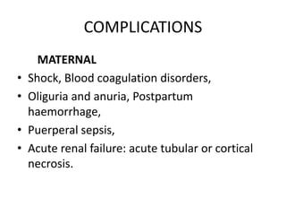 COMPLICATIONS
MATERNAL
• Shock, Blood coagulation disorders,
• Oliguria and anuria, Postpartum
haemorrhage,
• Puerperal sepsis,
• Acute renal failure: acute tubular or cortical
necrosis.
 