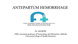 ANTEPARTUM HEMORRHAGE
Dr. AKEBOM
(MD, Asssistant professor of Gynecology and Obestetrics, Mekelle
UniversityCollege of Health Sciences)
 