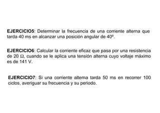 EJERCICIO5: Determinar la frecuencia de una corriente alterna que
tarda 40 ms en alcanzar una posición angular de 40º.


EJERCICIO6: Calcular la corriente eficaz que pasa por una resistencia
de 20 Ω, cuando se le aplica una tensión alterna cuyo voltaje máximo
es de 141 V.


EJERCICIO7: Si una corriente alterna tarda 50 ms en recorrer 100
ciclos, averiguar su frecuencia y su periodo.
 