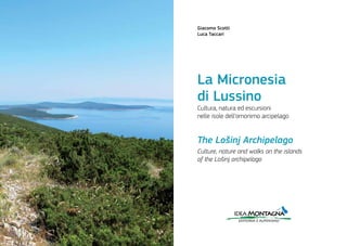 La Micronesia
di Lussino
The Lošinj Archipelago
Cultura, natura ed escursioni
nelle isole dell’omonimo arcipelago
Culture, nature and walks on the islands
of the Lošinj archipelago
Giacomo Scotti
Luca Taccari
ideaMontagna
editoria e alpinismo
 