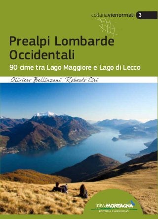 collanavienormali 3
2
€ 26,00
ISBN 978-88-97299-23-3
9 788897 299233 >
ideaMontagna
editoria e alpinismo
Prealpi Lombarde
Occidentali
90 cime tra Lago Maggiore e Lago di Lecco
Prealpi Lombarde
Occidentali
Prefazione di
Gian Maria Mandelli
PrealpiLombardeOccidentali
3
€ 26,00
ISBN 978-88-97299-34-9
9 788897 299349 >
ideaMontagna
editoria e alpinismo
 