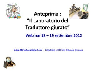 Anteprima :
            “Il Laboratorio del
           Traduttore giurato”
            Webinar 18 – 19 settembre 2012


D.ssa Maria Antonietta Ferro - Traduttrice e CTU del Tribunale di Lucca
 