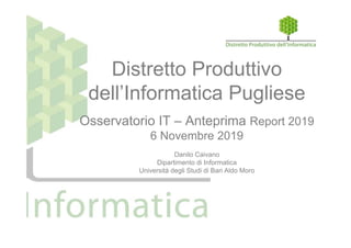 Distretto Produttivo
dell’Informatica Pugliese
Osservatorio IT – Anteprima Report 2019
6 Novembre 2019
Danilo Caivano
Dipartimento di Informatica
Università degli Studi di Bari Aldo Moro
 