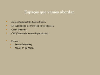 Espaços que vamos abordar   Museu Municipal Dr. Santos Rocha; SIT (Sociedade de Instrução Tavaredense); Caras Direitas; CAE (Centro de Artes e Espectáculos). Extras: Teatro Trindade; Naval 1º de Maio. 