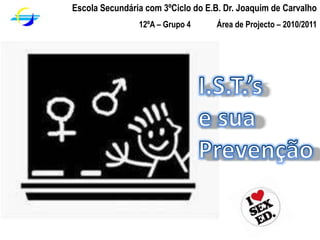 Escola Secundária com 3ºCiclo do E.B. Dr. Joaquim de Carvalho            12ºA – Grupo 4             Área de Projecto – 2010/2011 I.S.T.’s  e sua Prevenção  