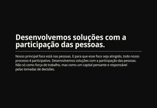 Desenvolvemos soluções com a
participação das pessoas.
Nosso principal foco está nas pessoas. E para que esse foco seja atingido, todo nosso
processo é participativo. Desenvolvemos soluções com a participação das pessoas.
Não só como força de trabalho, mas como um capital pensante e responsável
pelas tomadas de decisões.
 