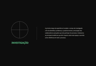 A primeira etapa da experiência é ampliar o campo de investigação
               a fim de identificar problemas, e posteriormente a articulação dos
               colaboradores avançados que vão participar do processo. Analisamos
               as principais tendências que têm impacto sobre este espaço e servirão
               como referência em todo o processo.



INVESTIGAÇÃO
 