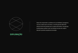 Depois de compreender o problema em sua totalidade, empregamos
             recursos criativos para concretizar o conceito gerando diferentes
             esboços de formas possíveis que o projeto pode adotar. Essa geração
             de alternativas auxiliam a dar uma direção aos eixos de criação e
             descobrir possíveis arquiteturas da solução.



EXPLORAÇÃO
 