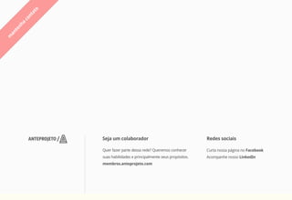 o
          at
        nt
      co
       a
     nh
   te
 an
m




                Seja um colaborador                                  Redes sociais

                Quer fazer parte dessa rede? Queremos conhecer       Curta nossa página no Facebook
                suas habilidades e principalmente seus propósitos.   Acompanhe nosso LinkedIn
                membros.anteprojeto.com
 