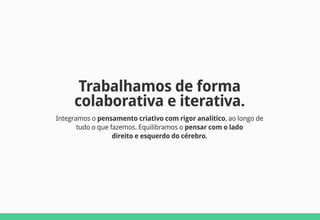Trabalhamos de forma
     colaborativa e iterativa.
Integramos o pensamento criativo com rigor analítico, ao longo de
       tudo o que fazemos. Equilibramos o pensar com o lado
                   direito e esquerdo do cérebro.
 