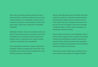 Nossa maior crença está associada ao progresso humano,         Queremos fazer algo positivo para humanidade. Nossas inter-
compromisso ético, consciência ambiental e a busca racional,   venções são conscientes e construtivas. Pensamos soluções
sempre combinado com a colaboração e inclusão social. Ao       que desenvolvem a geração de valor econômico de forma
considerar essa essência, somos transferidos a quatro impor-   a criar também valor para a sociedade. Reconectamos o suc-
tantes valores: compromisso, transparência, honestidade e      esso de uma marca ao progresso e bem estar da sociedade,
coletividade.                                                  conseguindo atender e perceber novas necessidades, criar
                                                               diferenciação e expandir mercados.
Submetidos a desafios, criamos novas soluções com foco nas
pessoas. Para isso desenvolvemos e pensamos novas formas       Estamos sempre investindo em novas habilidades e conheci-
de experiências e comunicação sem deixar de promover o         mentos, assim conseguimos fazer uma leitura mais profunda
progresso social e a realização humana, sempre buscando        e holística das necessidades da sociedade. Nosso ponto de
conceitos e o princípio do valor compartilhado.                partida é perceber soluções para todas essas necessidades,
                                                               benefícios e mazelas sociais que possam estar vinculados aos
Somos
Somo apaixonados, sonhadores e criativos. Questionamos         produtos ou serviços de uma empresa.
paradigmas. Sempre nos perguntamos “porque não?” antes
de qualquer coisa. Estamos sempre tentando pensar formas       Vamos sempre tentar contribuir para as mudanças com as
diferentes de executar nosso trabalho.                         quais sonhamos. Somos amigos, não colegas de trabalho.
 
