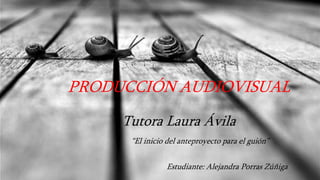 PRODUCCIÓN AUDIOVISUAL
Tutora Laura Ávila
“El inicio del anteproyecto para el guión”
Estudiante: Alejandra Porras Zúñiga
 