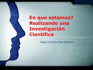 LOGO




En que estamos?
Realizando una
Investigación
Científica
   Angie Carolina Díaz Ramirez
 