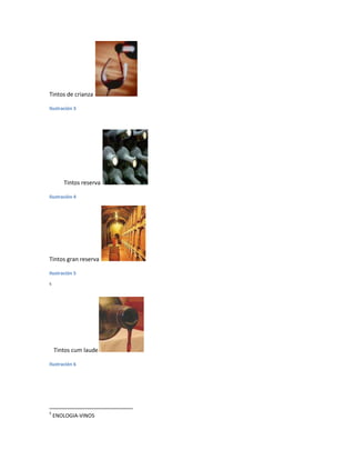 Tintos de crianza

Ilustración 3




       Tintos reserva

Ilustración 4




Tintos gran reserva

Ilustración 5
5




    Tintos cum laude

Ilustración 6




5
    ENOLOGIA-VINOS
 