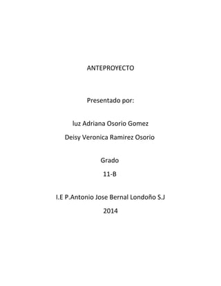 ANTEPROYECTO
Presentado por:
luz Adriana Osorio Gomez
Deisy Veronica Ramirez Osorio
Grado
11-B
I.E P.Antonio Jose Bernal Londoño S.J
2014
 