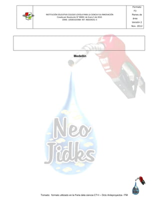 INSTITUCIÓN EDUCATIVA COLEGIO LOYOLA PARA LA CIENCIA YLA INNOVACIÓN
Creada por Resolución N° 00003 de Enero 5 de 2010.
DANE: 105001025984 NIT: 900339251-3
Formato
F3
Planes de
área
Versión 2
Nov. 2012
Tomado: formato utilizado en la Feria dela ciencia CT+I – Dcto Anteproyectos ITM
Medellín
 