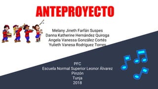 ANTEPROYECTO
Melany Jineth Farfán Suspes
Danna Katherine Hernández Quiroga
Angela Vanessa González Cortés
Yulieth Vanesa Rodríguez Torres
PFC
Escuela Normal Superior Leonor Álvarez
Pinzón
Tunja
2018
 