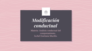 Modificación
conductual
Materia: Análisis conductual del
comportamiento.
Ixchel Estefania Murillo.
 