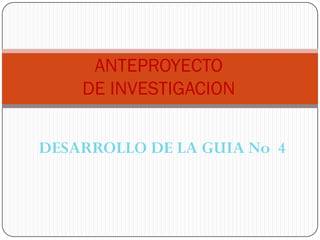 ANTEPROYECTO
    DE INVESTIGACION


DESARROLLO DE LA GUIA No 4
 