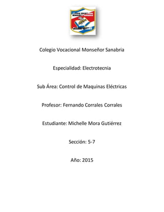 Colegio Vocacional Monseñor Sanabria
Especialidad: Electrotecnia
Sub Área: Control de Maquinas Eléctricas
Profesor: Fernando Corrales Corrales
Estudiante: Michelle Mora Gutiérrez
Sección: 5-7
Año: 2015
 