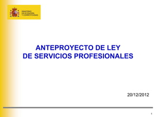 ANTEPROYECTO DE LEY
DE SERVICIOS PROFESIONALES




                        20/12/2012



                                     1
 