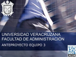 UNIVERSIDAD VERACRUZANA
FACULTAD DE ADMINISTRACIÓN
ANTEPROYECTO EQUIPO 3
 
