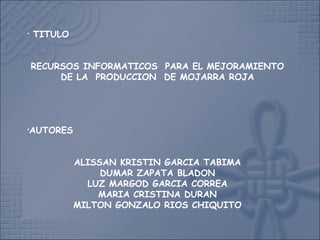 
TITULO
RECURSOS INFORMATICOS PARA EL MEJORAMIENTO
DE LA PRODUCCION DE MOJARRA ROJA

AUTORES
ALISSAN KRISTIN GARCIA TABIMA
DUMAR ZAPATA BLADON
LUZ MARGOD GARCIA CORREA
MARIA CRISTINA DURAN
MILTON GONZALO RIOS CHIQUITO
 