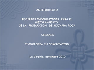 ANTEPROYECTO
RECURSOS INFORMATICOS PARA EL
MEJORAMIENTO
DE LA PRODUCCION DE MOJARRA ROJA
 UNISARC
TECNOLOGIA EN COMPUTACION
 
 La Virginia, noviembre 2010
 
 