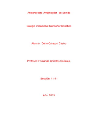Anteproyecto Amplificador de Sonido
Colegio Vocacional Monseñor Sanabria
Alumno: Derin Campos Castro
Profesor: Fernando Corrales Corrales.
Sección: 11-11
Año: 2015
 