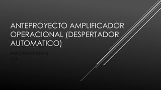 ANTEPROYECTO AMPLIFICADOR
OPERACIONAL (DESPERTADOR
AUTOMATICO)
Marco Salazar Cerdas
11-7
 