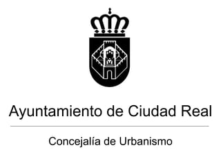 Ayuntamiento de Ciudad Real
Concejalía de Urbanismo
 