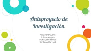 Anteproyecto de
Investigación
Alejandra Guarin
Juliana Vargas
Maria Jose Torres
Santiago Carvajal
 