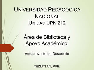 UNIVERSIDAD PEDAGOGICA
NACIONAL
UNIDAD UPN 212
Área de Biblioteca y
Apoyo Académico.
Anteproyecto de Desarrollo
TEZIUTLAN, PUE.
 