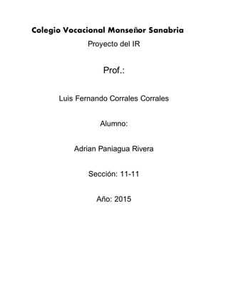 Colegio Vocacional Monseñor Sanabria
Proyecto del IR
Prof.:
Luis Fernando Corrales Corrales
Alumno:
Adrian Paniagua Rivera
Sección: 11-11
Año: 2015
 