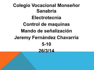 Colegio Vocacional Monseñor
Sanabria
Electrotecnia
Control de maquinas
Mando de señalización
Jeremy Fernández Chavarría
5-10
26/3/14
 