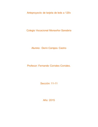 Anteproyecto de tarjeta de leds a 120v
Colegio Vocacional Monseñor Sanabria
Alumno: Derin Campos Castro
Profesor: Fernando Corrales Corrales.
Sección: 11-11
Año: 2015
 