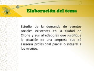 Elaboración del temaEstudio de la demanda de eventos sociales existentes en la ciudad de Chone y sus alrededores que justifique la creación de una empresa que dé asesoría profesional parcial o integral a los mismos.