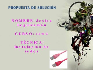 PROPUESTA DE SOLUCIÓN NOMBRE: Jesica Leguizamón CURSO: 11-03 TÉCNICA: Instalación de redes 