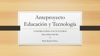 Anteproyecto
Educación y Tecnología
¨CONSTRULETRAS CON TUS LETRAS¨
Diana Milena Del Rio
Y
Marla Buriticá Pérez.
 