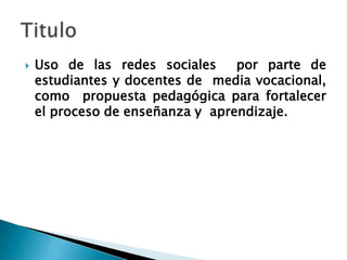 Uso de las redes sociales por parte de estudiantes y docentes de media vocacional, como propuesta pedagógica para fortalecer el proceso de enseñanza y aprendizaje.Titulo